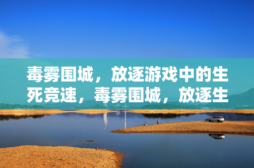 毒雾围城，放逐游戏中的生死竞速，毒雾围城，放逐生死竞速