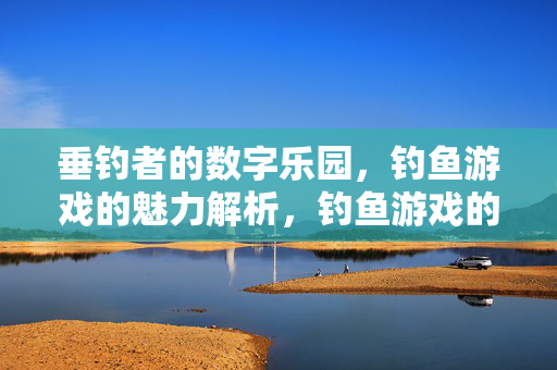 垂钓者的数字乐园，钓鱼游戏的魅力解析，钓鱼游戏的数字乐园，垂钓魅力解析