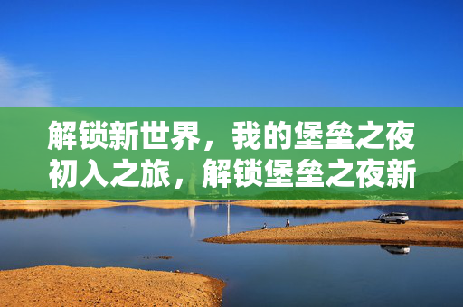 解锁新世界，我的堡垒之夜初入之旅，解锁堡垒之夜新世界的初入之旅