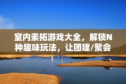 室内素拓游戏大全，解锁N种趣味玩法，让团建/聚会嗨翻天！