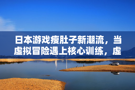 日本游戏瘦肚子新潮流，当虚拟冒险遇上核心训练，虚拟冒险瘦肚子，日本游戏核心训练新潮流