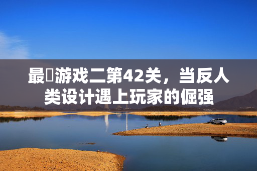最囧游戏二第42关，当反人类设计遇上玩家的倔强