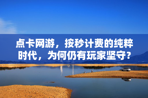 点卡网游，按秒计费的纯粹时代，为何仍有玩家坚守？按秒计费的纯粹点卡时代，为何仍有玩家坚守？