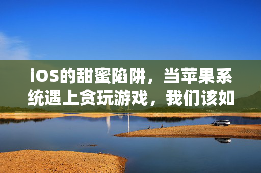 iOS的甜蜜陷阱，当苹果系统遇上贪玩游戏，我们该如何自控？iOS贪玩陷阱，当苹果系统遇上游戏，我们如何自控？