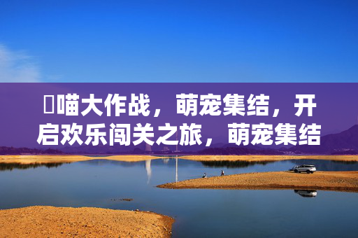 喖喵大作战，萌宠集结，开启欢乐闯关之旅，萌宠集结欢乐闯关之旅