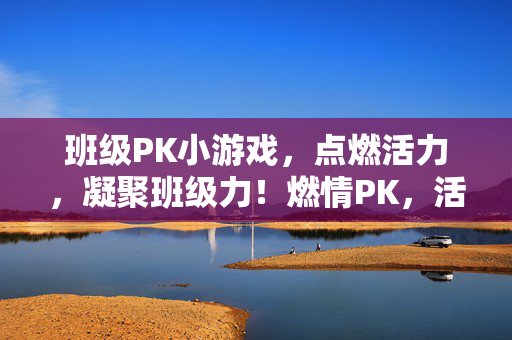 班级PK小游戏，点燃活力，凝聚班级力！燃情PK，活力聚班级力