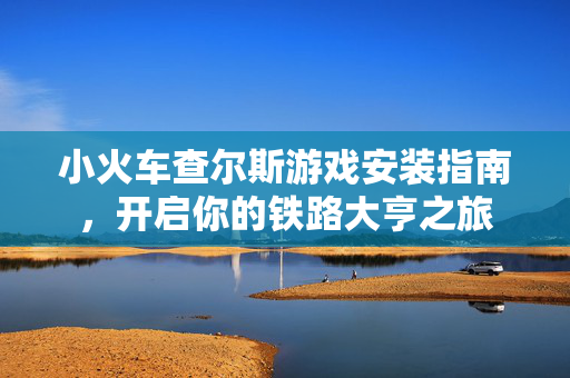 小火车查尔斯游戏安装指南，开启你的铁路大亨之旅