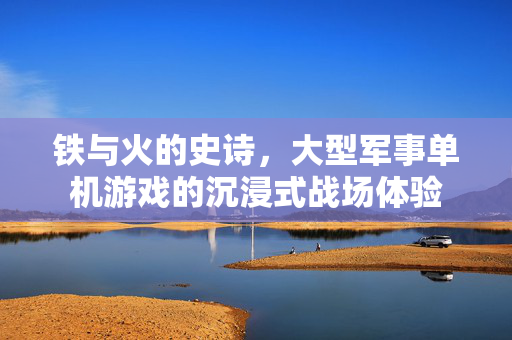 铁与火的史诗，大型军事单机游戏的沉浸式战场体验