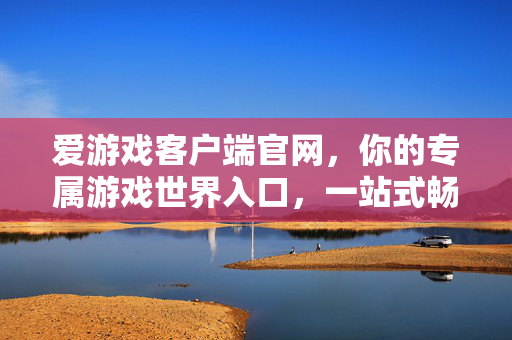 爱游戏客户端官网，你的专属游戏世界入口，一站式畅玩无界，爱游戏客户端官网，专属游戏世界入口，一站式畅玩无界