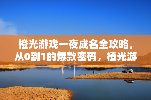 橙光游戏一夜成名全攻略，从0到1的爆款密码，橙光游戏爆款密码，从0到1一夜成名全攻略