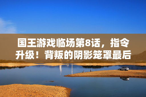 国王游戏临场第8话，指令升级！背叛的阴影笼罩最后的幸存者