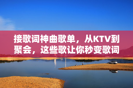 接歌词神曲歌单，从KTV到聚会，这些歌让你秒变歌词王者，KTV聚会接歌词神曲，秒变歌词王者