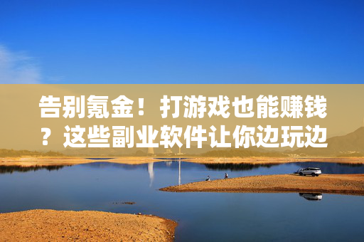 告别氪金！打游戏也能赚钱？这些副业软件让你边玩边赚零花钱！