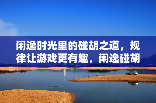 闲逸时光里的碰胡之道，规律让游戏更有趣，闲逸碰胡，规律让游戏更有趣