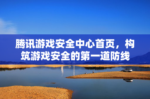 腾讯游戏安全中心首页，构筑游戏安全的第一道防线
