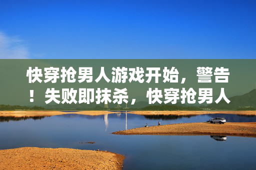 快穿抢男人游戏开始，警告！失败即抹杀，快穿抢男人，失败即抹杀