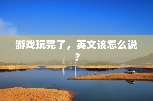 游戏玩完了，英文该怎么说？