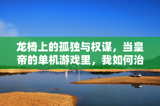 龙椅上的孤独与权谋，当皇帝的单机游戏里，我如何治江山还是被江山治？龙椅孤影，权谋棋局里，我执江山还是江山执我？