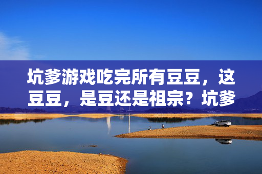 坑爹游戏吃完所有豆豆，这豆豆，是豆还是祖宗？坑爹游戏，吃完所有豆豆？这豆豆是豆还是祖宗！