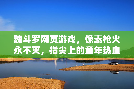魂斗罗网页游戏，像素枪火永不灭，指尖上的童年热血重燃，指尖像素枪火，魂斗罗童年热血重燃