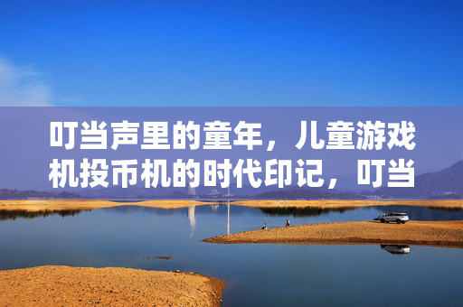 叮当声里的童年，儿童游戏机投币机的时代印记，叮当声里的童年，儿童游戏机投币机的时代印记
