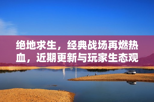 绝地求生，经典战场再燃热血，近期更新与玩家生态观察，绝地求生，经典战场再燃热血，近期更新与玩家生态观察
