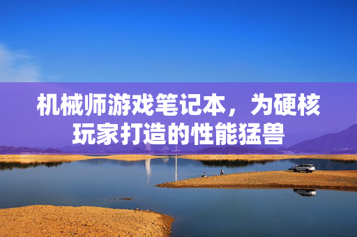 机械师游戏笔记本，为硬核玩家打造的性能猛兽