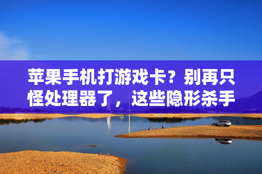 苹果手机打游戏卡？别再只怪处理器了，这些隐形杀手才是元凶！苹果手机游戏卡？处理器躺枪，隐形杀手才是元凶！
