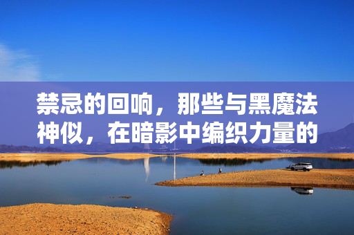 禁忌的回响，那些与黑魔法神似，在暗影中编织力量的奇幻游戏，禁忌暗影，黑魔法编织的奇幻回响