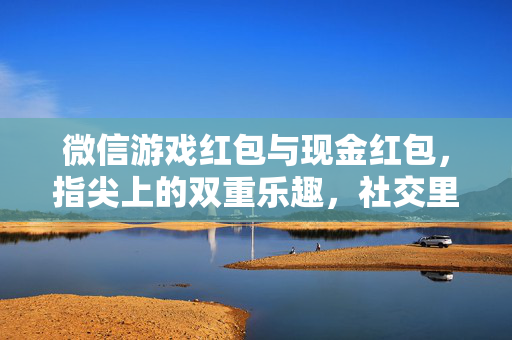 微信游戏红包与现金红包，指尖上的双重乐趣，社交里的温度传递，微信红包双响，指尖乐趣与社交温度