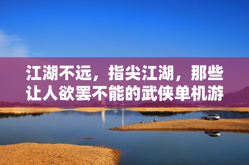 江湖不远，指尖江湖，那些让人欲罢不能的武侠单机游戏，指尖江湖，让人欲罢不能的武侠单机游戏