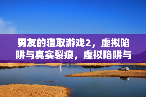 男友的寝取游戏2，虚拟陷阱与真实裂痕，虚拟陷阱与真实裂痕，男友的寝取游戏2