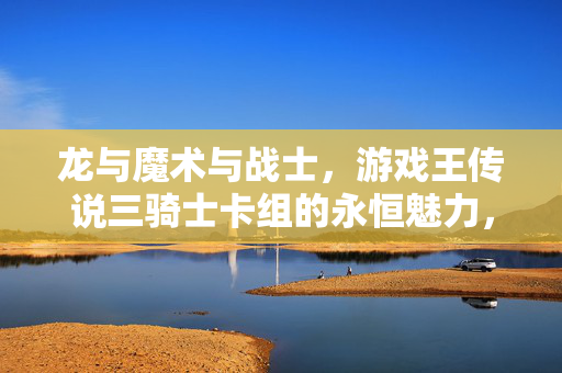 龙与魔术与战士，游戏王传说三骑士卡组的永恒魅力，龙与魔术与战士，游戏王传说三骑士卡组的永恒魅力