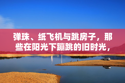 弹珠、纸飞机与跳房子，那些在阳光下蹦跳的旧时光，弹珠、纸飞机与跳房子，阳光下蹦跳的旧时光