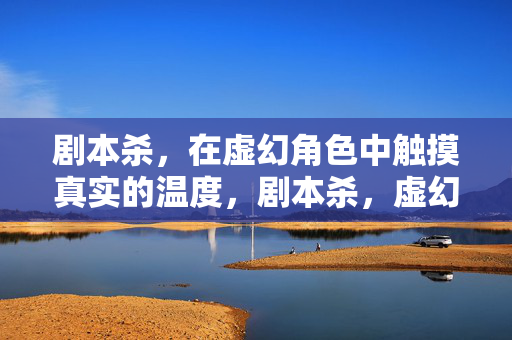 剧本杀，在虚幻角色中触摸真实的温度，剧本杀，虚幻角色中的真实温度