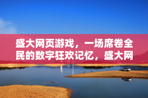 盛大网页游戏，一场席卷全民的数字狂欢记忆，盛大网页游戏，全民数字狂欢的记忆