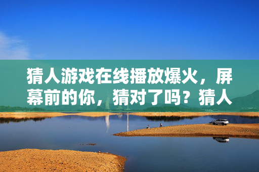 猜人游戏在线播放爆火，屏幕前的你，猜对了吗？猜人游戏在线爆火，屏幕前的你，猜对了吗？