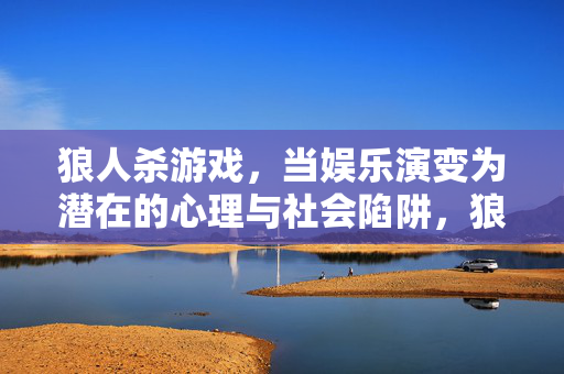 狼人杀游戏，当娱乐演变为潜在的心理与社会陷阱，狼人杀，当娱乐沦为心理与社会陷阱