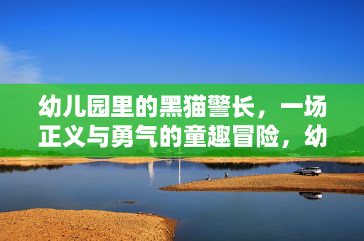 幼儿园里的黑猫警长，一场正义与勇气的童趣冒险，幼儿园黑猫警长的正义童趣冒险