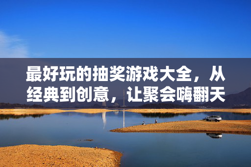 最好玩的抽奖游戏大全，从经典到创意，让聚会嗨翻天！最好玩的抽奖游戏大全，从经典到创意，让聚会嗨翻天！