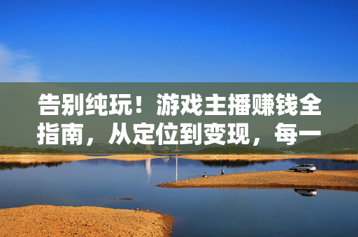 告别纯玩！游戏主播赚钱全指南，从定位到变现，每一步都讲透，游戏主播赚钱全指南，从定位到变现，每一步都讲透