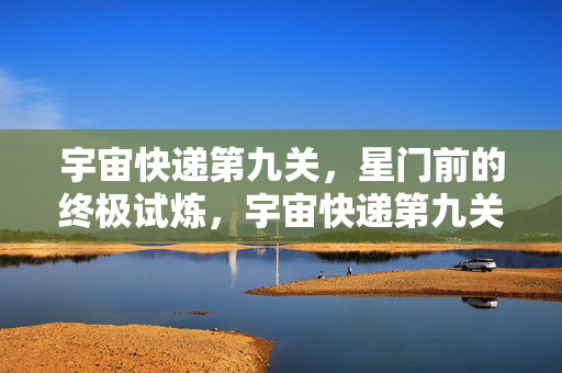 宇宙快递第九关，星门前的终极试炼，宇宙快递第九关，星门前的终极试炼