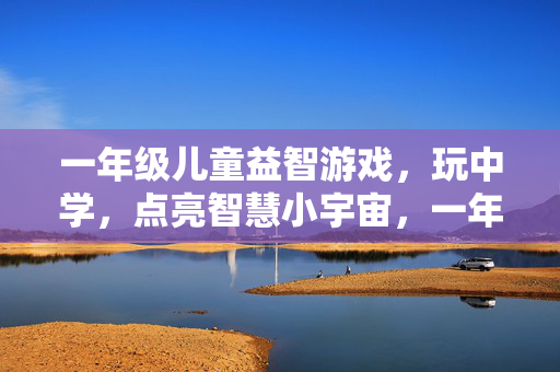 一年级儿童益智游戏，玩中学，点亮智慧小宇宙，一年级玩中学，益智游戏点亮智慧小宇宙