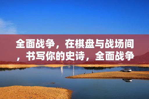 全面战争，在棋盘与战场间，书写你的史诗，全面战争，棋盘与战场的史诗