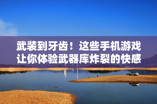 武装到牙齿！这些手机游戏让你体验武器库炸裂的快感