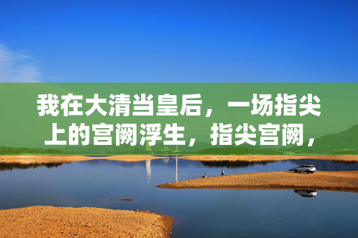我在大清当皇后，一场指尖上的宫阙浮生，指尖宫阙，大清皇后浮生