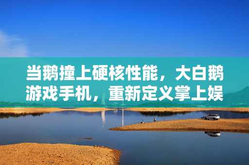 当鹅撞上硬核性能，大白鹅游戏手机，重新定义掌上娱乐的萌与猛，萌猛碰撞，大白鹅游戏手机重新定义掌上娱乐