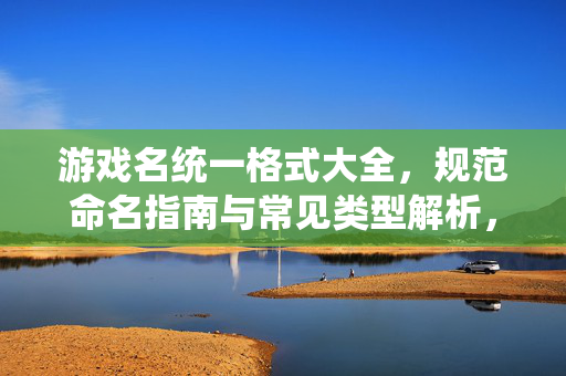 游戏名统一格式大全，规范命名指南与常见类型解析，游戏名规范命名格式大全与类型解析