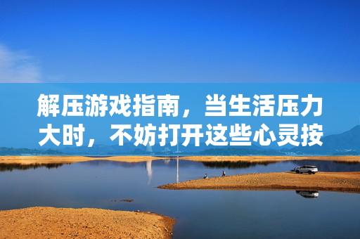 解压游戏指南，当生活压力大时，不妨打开这些心灵按摩师，解压游戏指南，心灵按摩师，为压力按下暂停键