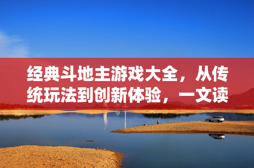 经典斗地主游戏大全，从传统玩法到创新体验，一文读懂你的最爱